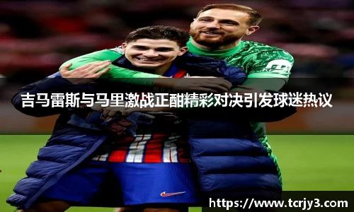 吉马雷斯与马里激战正酣精彩对决引发球迷热议
