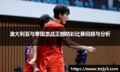 澳大利亚与泰国激战正酣精彩比赛回顾与分析