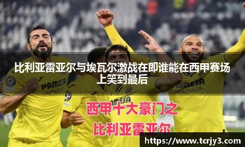 比利亚雷亚尔与埃瓦尔激战在即谁能在西甲赛场上笑到最后