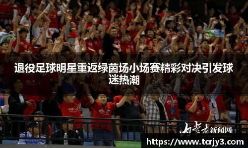 退役足球明星重返绿茵场小场赛精彩对决引发球迷热潮