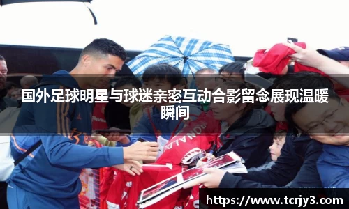 国外足球明星与球迷亲密互动合影留念展现温暖瞬间